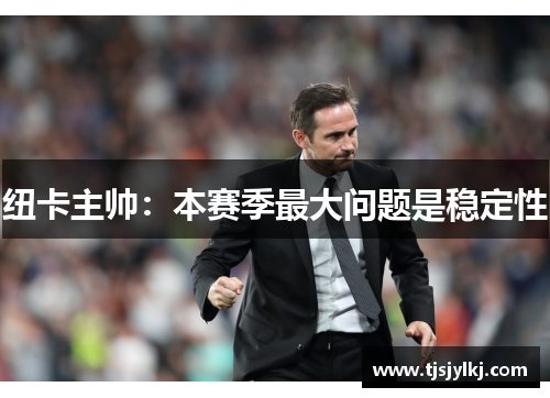 纽卡主帅:本赛季最大问题是稳定性 纽卡主帅:本赛季最大问题是稳定性