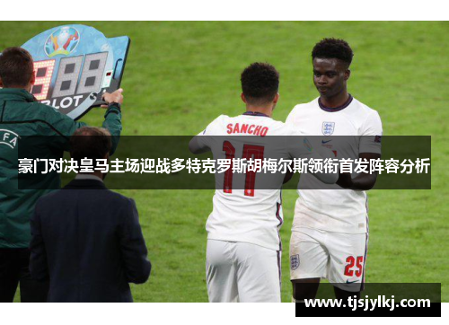 豪门对决皇马主场迎战多特克罗斯胡梅尔斯领衔首发阵容分析 豪门对决皇马主场迎战多特克罗斯胡梅尔斯领衔首发阵容分析